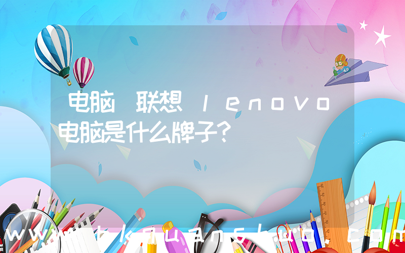 电脑 联想(lenovo电脑是什么牌子？)